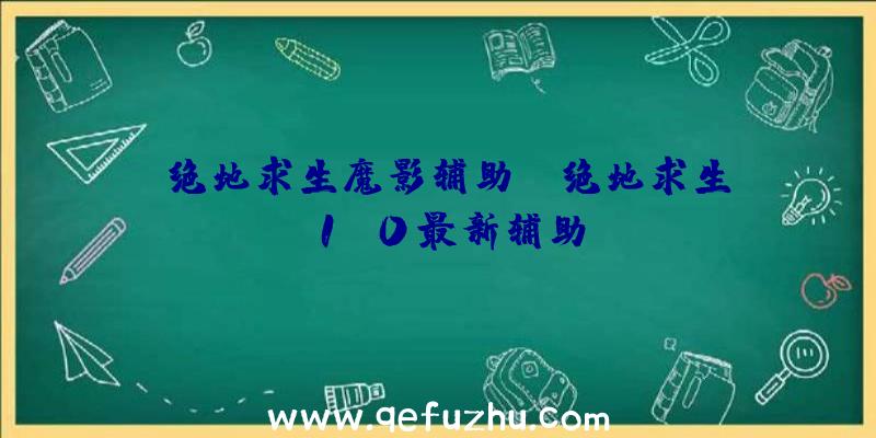 「绝地求生魔影辅助」|绝地求生1.0最新辅助